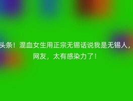 头条！混血女生用正宗无锡话说我是无锡人，网友，太有感染力了！