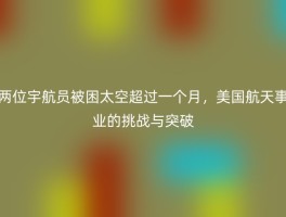 两位宇航员被困太空超过一个月，美国航天事业的挑战与突破