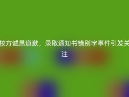 校方诚恳道歉，录取通知书错别字事件引发关注