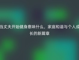 当丈夫开始健身意味什么，家庭和谐与个人成长的新篇章