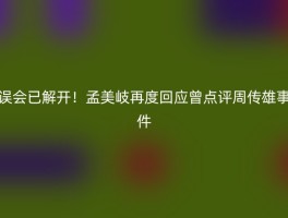 误会已解开！孟美岐再度回应曾点评周传雄事件