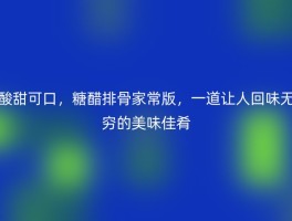 酸甜可口，糖醋排骨家常版，一道让人回味无穷的美味佳肴