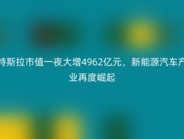 特斯拉市值一夜大增4962亿元，新能源汽车产业再度崛起