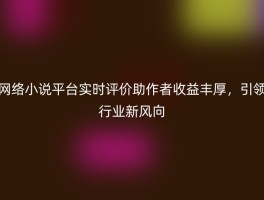 网络小说平台实时评价助作者收益丰厚，引领行业新风向