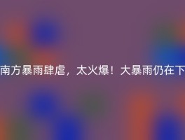 南方暴雨肆虐，太火爆！大暴雨仍在下