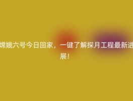 嫦娥六号今日回家，一键了解探月工程最新进展！