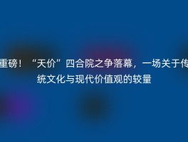 重磅！“天价”四合院之争落幕，一场关于传统文化与现代价值观的较量