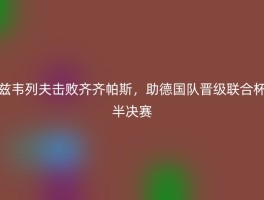 兹韦列夫击败齐齐帕斯，助德国队晋级联合杯半决赛
