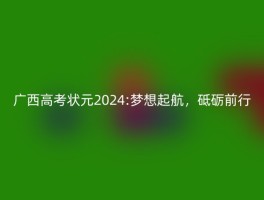 广西高考状元2024:梦想起航，砥砺前行