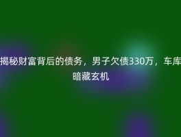 揭秘财富背后的债务，男子欠债330万，车库暗藏玄机