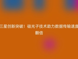 三星创新突破！硅光子技术助力数据传输速度翻倍