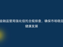 金融监管局强化信托合规排查，确保市场稳定健康发展