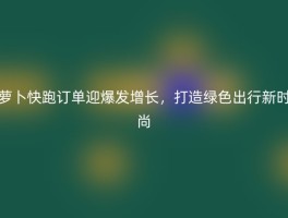 萝卜快跑订单迎爆发增长，打造绿色出行新时尚