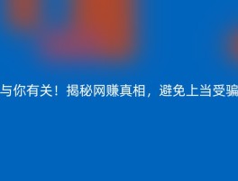 与你有关！揭秘网赚真相，避免上当受骗