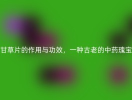 甘草片的作用与功效，一种古老的中药瑰宝