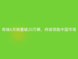 奇瑞6月销量破20万辆，持续领跑中国市场