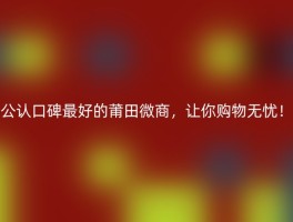 公认口碑最好的莆田微商，让你购物无忧！