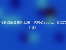 马丽创造影史新纪录，票房破200亿，首位女主演！
