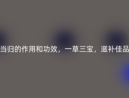 当归的作用和功效，一草三宝，滋补佳品