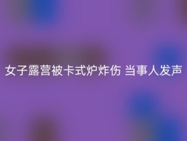 女子露营被卡式炉炸伤 当事人发声