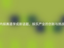 内娱赛道学成新话题，娱乐产业的创新与挑战