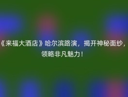 《来福大酒店》哈尔滨路演，揭开神秘面纱，领略非凡魅力！