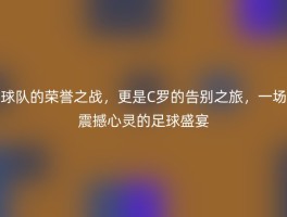 球队的荣誉之战，更是C罗的告别之旅，一场震撼心灵的足球盛宴