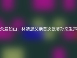 父爱如山，林靖恩父亲首次就爷孙恋发声