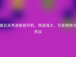 瞩目吴秀波新剧开机，阵容强大，引发期待与热议