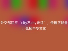 外交部回应“city不city走红”，传播正能量，弘扬中华文化
