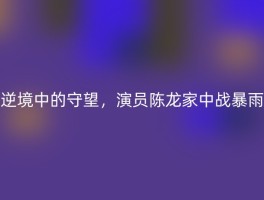逆境中的守望，演员陈龙家中战暴雨