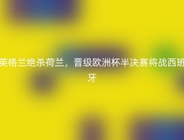 英格兰绝杀荷兰，晋级欧洲杯半决赛将战西班牙