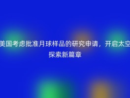 美国考虑批准月球样品的研究申请，开启太空探索新篇章
