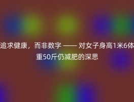 追求健康，而非数字 —— 对女子身高1米6体重50斤仍减肥的深思