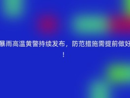 暴雨高温黄警持续发布，防范措施需提前做好！