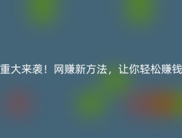 重大来袭！网赚新方法，让你轻松赚钱