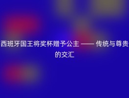 西班牙国王将奖杯赠予公主 —— 传统与尊贵的交汇