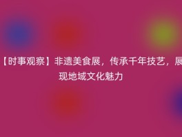 【时事观察】非遗美食展，传承千年技艺，展现地域文化魅力