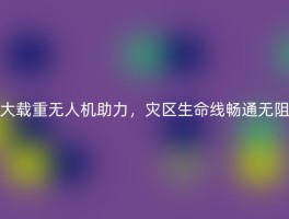 大载重无人机助力，灾区生命线畅通无阻
