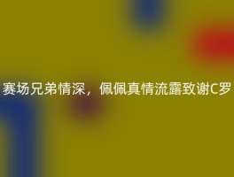赛场兄弟情深，佩佩真情流露致谢C罗