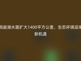 洞庭湖水面扩大1400平方公里，生态环境迎来新机遇