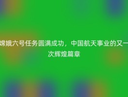 嫦娥六号任务圆满成功，中国航天事业的又一次辉煌篇章