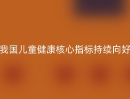 我国儿童健康核心指标持续向好