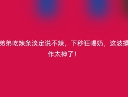 弟弟吃辣条淡定说不辣，下秒狂喝奶，这波操作太神了！