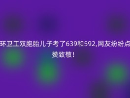 环卫工双胞胎儿子考了639和592,网友纷纷点赞致敬！