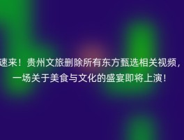 速来！贵州文旅删除所有东方甄选相关视频，一场关于美食与文化的盛宴即将上演！