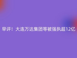 早评！大连万达集团等被强执超12亿