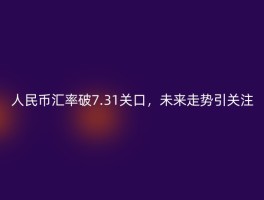 人民币汇率破7.31关口，未来走势引关注
