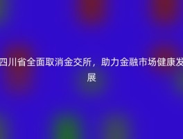 四川省全面取消金交所，助力金融市场健康发展