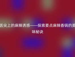 舌尖上的麻辣诱惑——探索要点麻辣香锅的美味秘诀